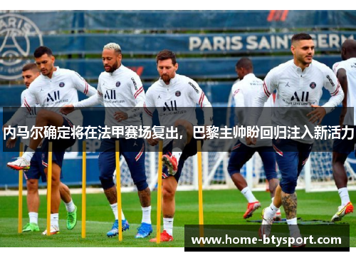 内马尔确定将在法甲赛场复出，巴黎主帅盼回归注入新活力