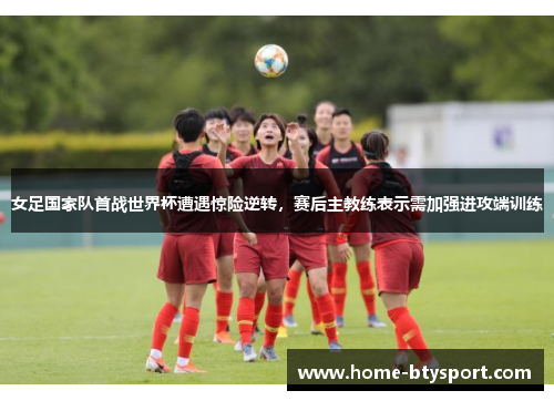 女足国家队首战世界杯遭遇惊险逆转，赛后主教练表示需加强进攻端训练