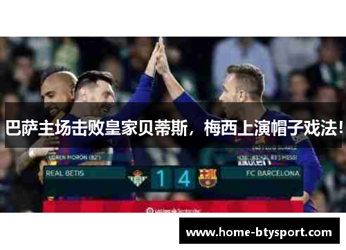 巴萨主场击败皇家贝蒂斯，梅西上演帽子戏法！