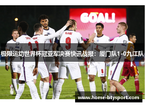 极限运动世界杯冠亚军决赛快讯战报：厦门队1-0九江队